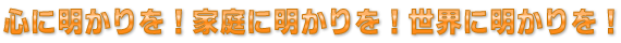 心に明かりを！家庭に明かりを！世界に明かりを！